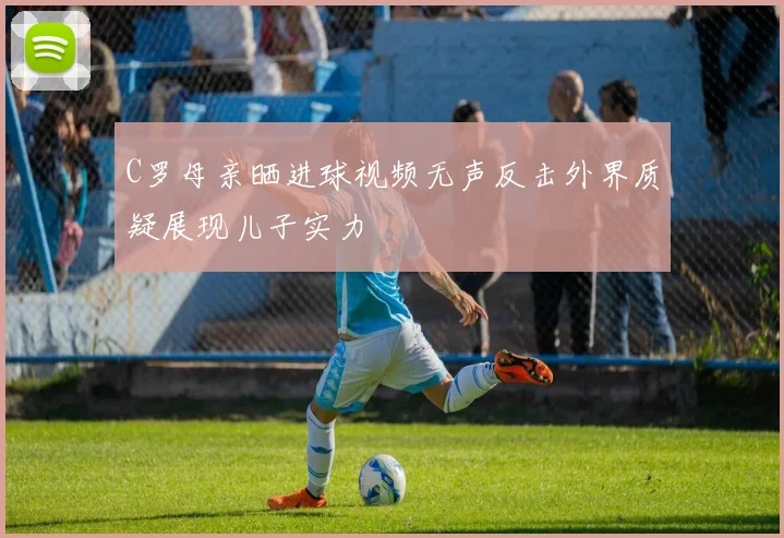 C罗母亲晒进球视频无声反击外界质疑展现儿子实力