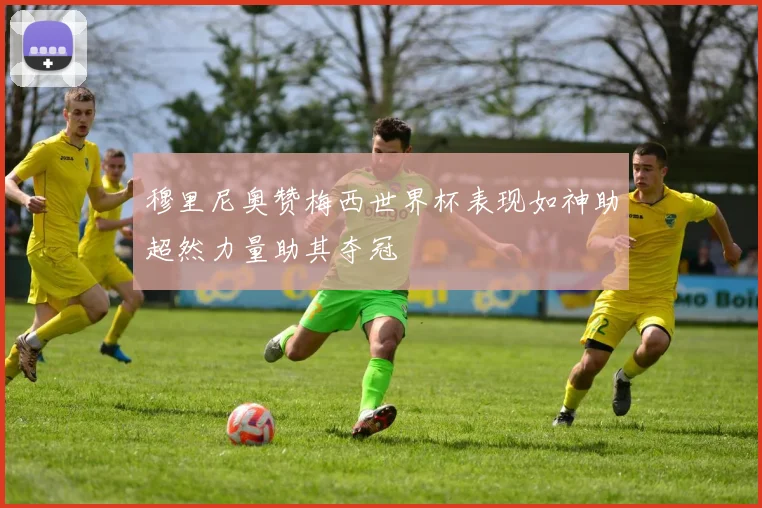 穆里尼奥赞梅西世界杯表现如神助超然力量助其夺冠
