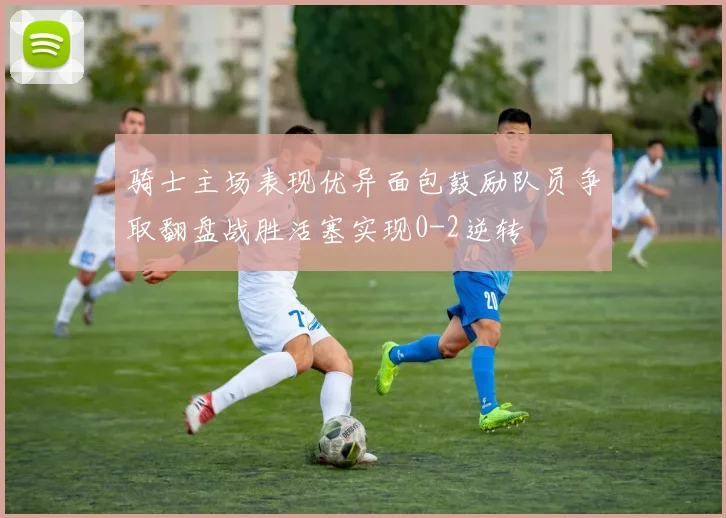 骑士主场表现优异面包鼓励队员争取翻盘战胜活塞实现0-2逆转
