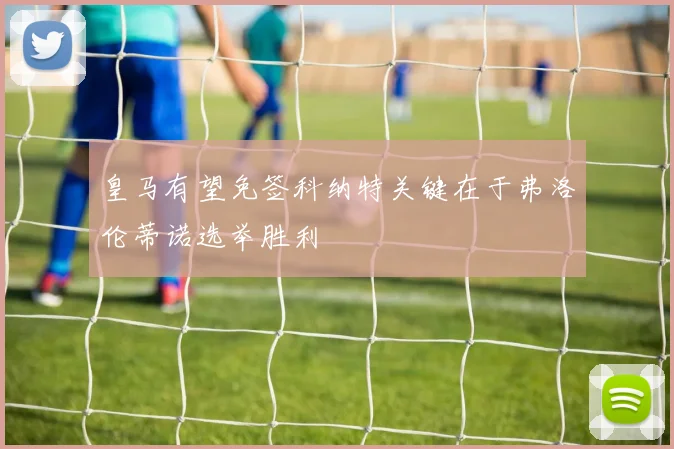 皇马有望免签科纳特关键在于弗洛伦蒂诺选举胜利