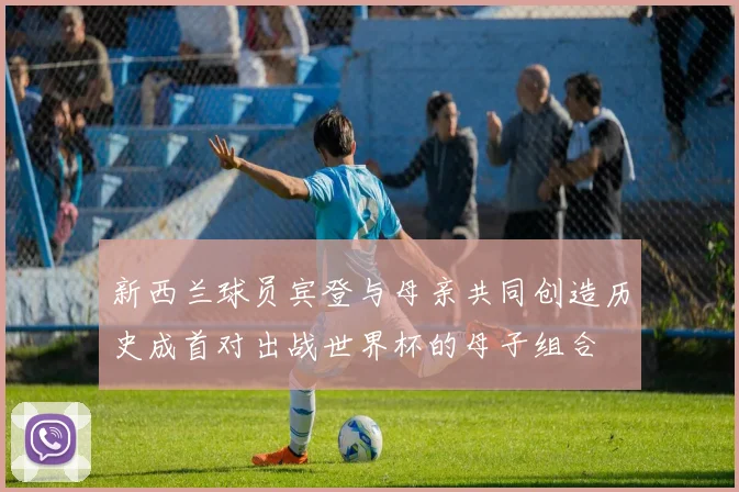 新西兰球员宾登与母亲共同创造历史成首对出战世界杯的母子组合