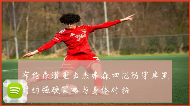 布伦森遭重击杰弗森回忆防守库里时的强硬策略与身体对抗