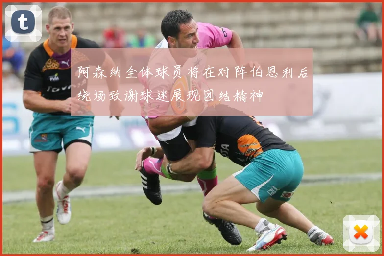 阿森纳全体球员将在对阵伯恩利后绕场致谢球迷展现团结精神