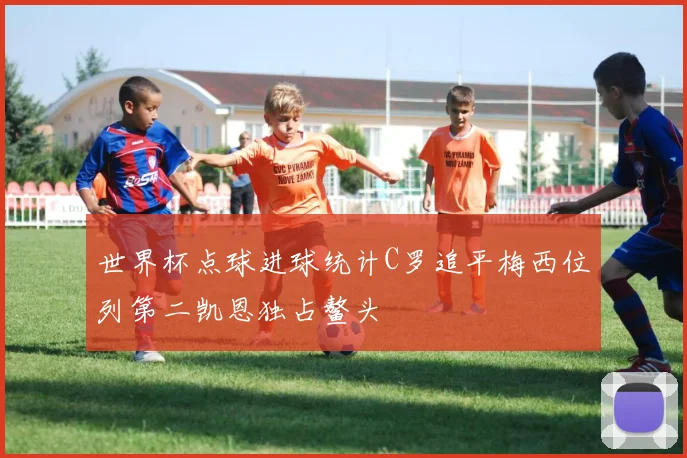 世界杯点球进球统计C罗追平梅西位列第二凯恩独占鳌头