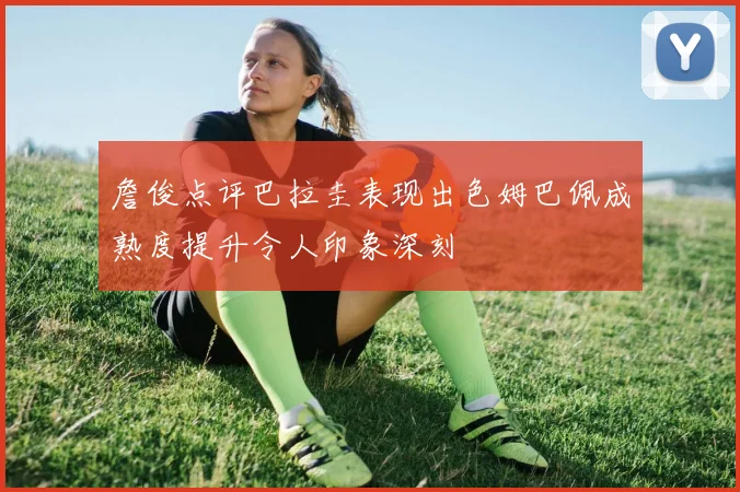 詹俊点评巴拉圭表现出色姆巴佩成熟度提升令人印象深刻