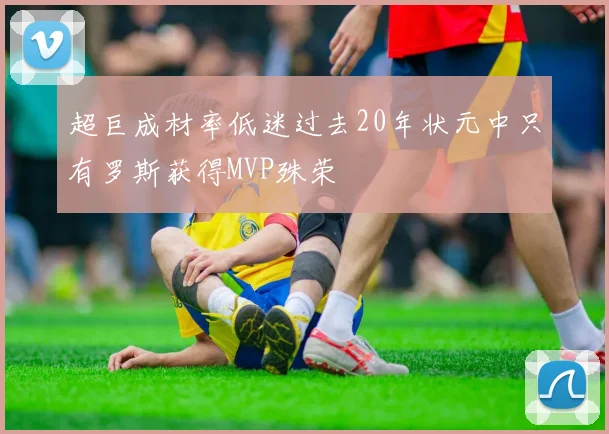 超巨成材率低迷过去20年状元中只有罗斯获得MVP殊荣