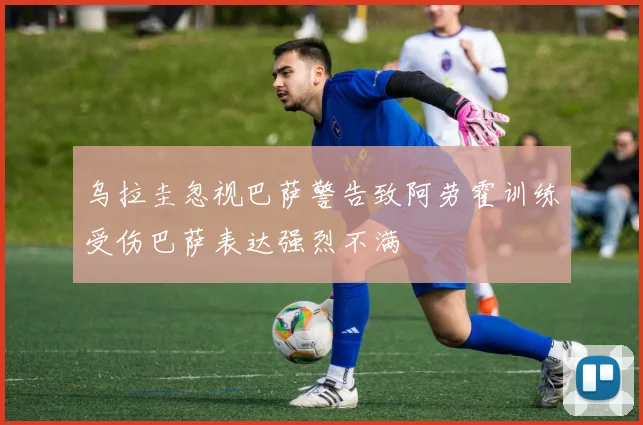 乌拉圭忽视巴萨警告致阿劳霍训练受伤巴萨表达强烈不满