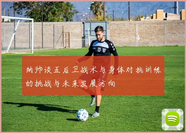 纳帅谈五后卫战术与身体对抗训练的挑战与未来发展方向