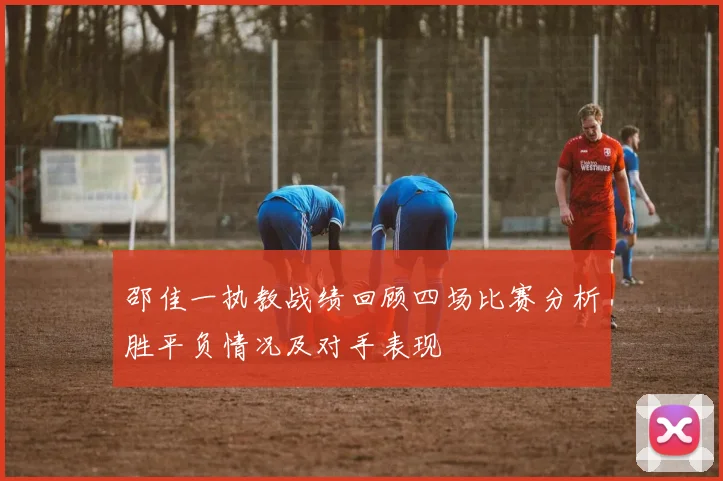 邵佳一执教战绩回顾四场比赛分析胜平负情况及对手表现