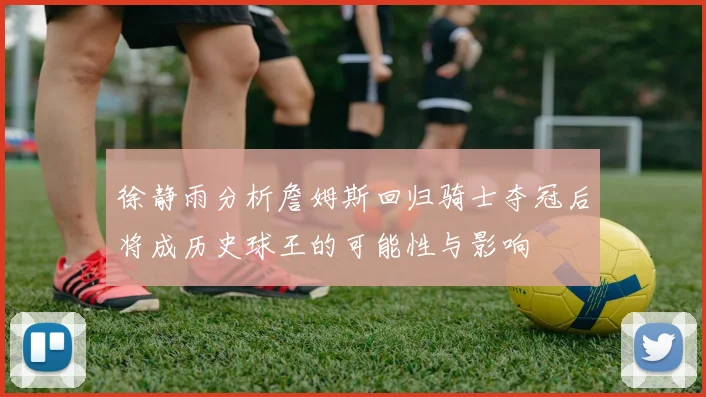 徐静雨分析詹姆斯回归骑士夺冠后将成历史球王的可能性与影响