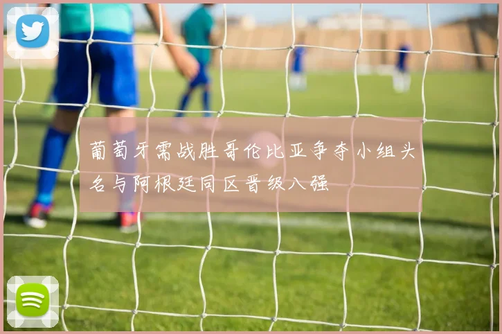 葡萄牙需战胜哥伦比亚争夺小组头名与阿根廷同区晋级八强
