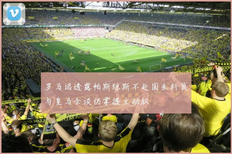 罗马诺透露帕斯琼斯不赴国米科莫与皇马会谈仍掌握主动权
