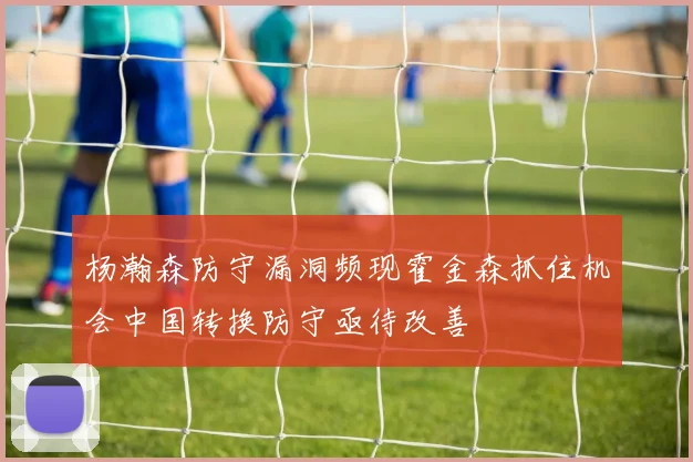 杨瀚森防守漏洞频现霍金森抓住机会中国转换防守亟待改善