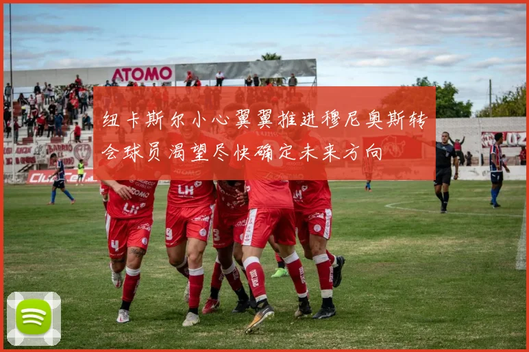 纽卡斯尔小心翼翼推进穆尼奥斯转会球员渴望尽快确定未来方向