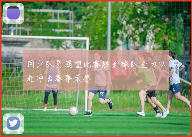 国少队员渴望比赛胜利球队全力以赴冲击赛事荣誉