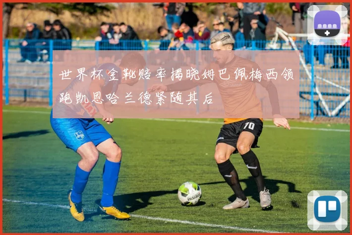 世界杯金靴赔率揭晓姆巴佩梅西领跑凯恩哈兰德紧随其后