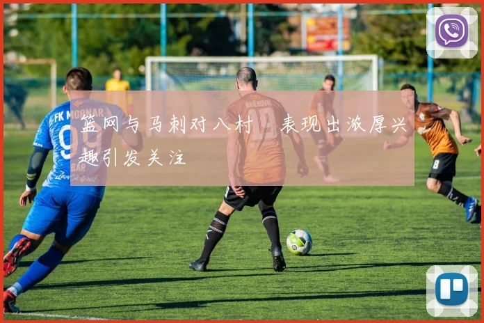 篮网与马刺对八村塁表现出浓厚兴趣引发关注
